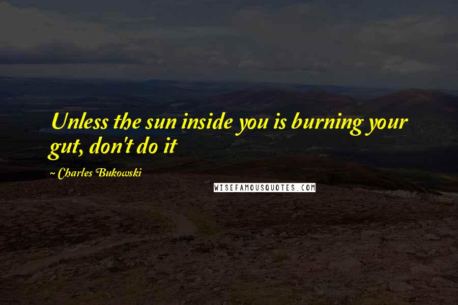 Charles Bukowski Quotes: Unless the sun inside you is burning your gut, don't do it