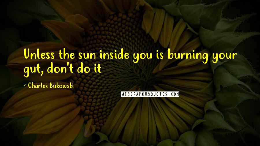 Charles Bukowski Quotes: Unless the sun inside you is burning your gut, don't do it