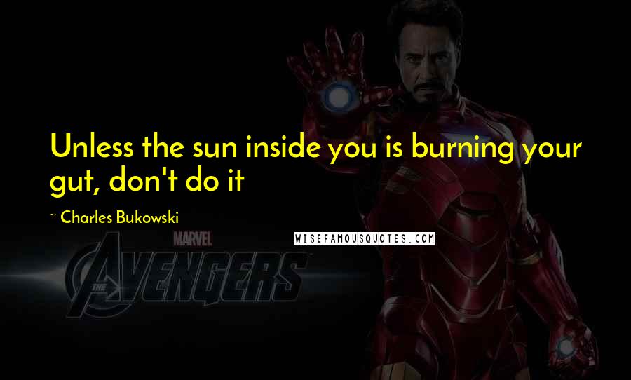 Charles Bukowski Quotes: Unless the sun inside you is burning your gut, don't do it