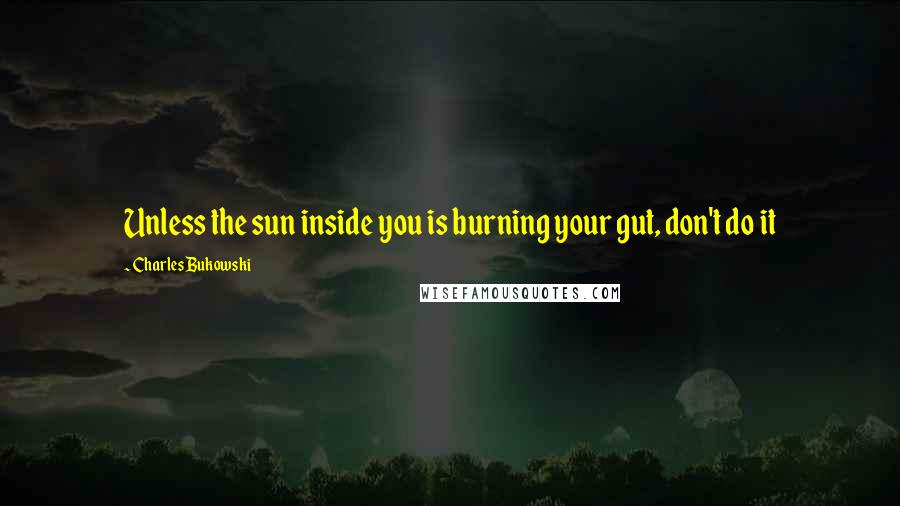 Charles Bukowski Quotes: Unless the sun inside you is burning your gut, don't do it
