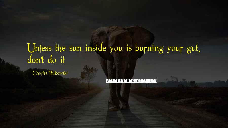 Charles Bukowski Quotes: Unless the sun inside you is burning your gut, don't do it