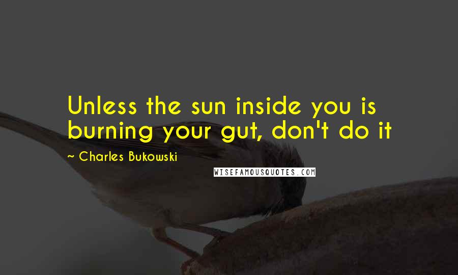 Charles Bukowski Quotes: Unless the sun inside you is burning your gut, don't do it