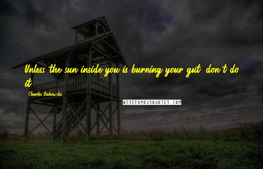 Charles Bukowski Quotes: Unless the sun inside you is burning your gut, don't do it