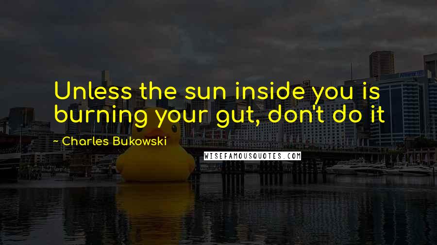 Charles Bukowski Quotes: Unless the sun inside you is burning your gut, don't do it