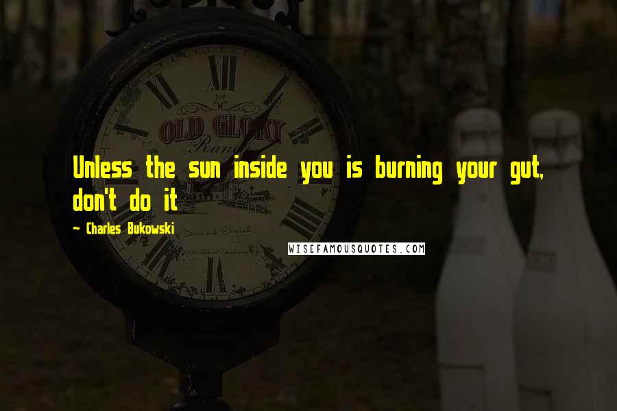 Charles Bukowski Quotes: Unless the sun inside you is burning your gut, don't do it