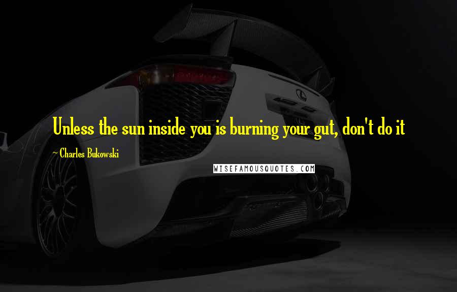 Charles Bukowski Quotes: Unless the sun inside you is burning your gut, don't do it