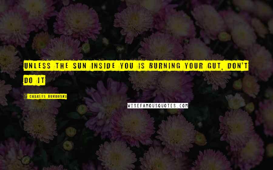 Charles Bukowski Quotes: Unless the sun inside you is burning your gut, don't do it