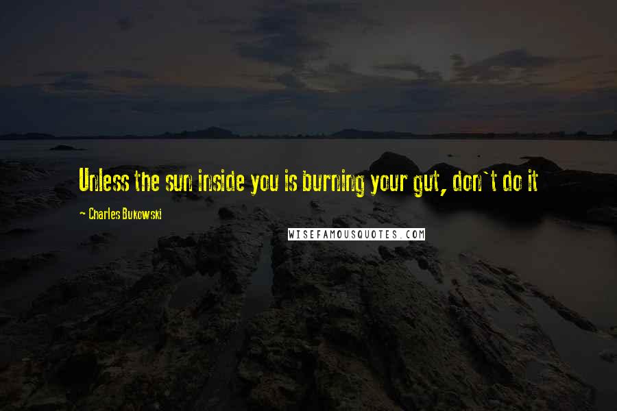 Charles Bukowski Quotes: Unless the sun inside you is burning your gut, don't do it
