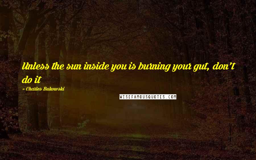 Charles Bukowski Quotes: Unless the sun inside you is burning your gut, don't do it