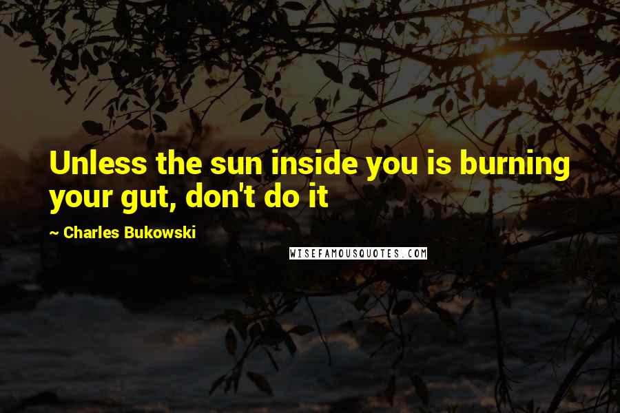 Charles Bukowski Quotes: Unless the sun inside you is burning your gut, don't do it