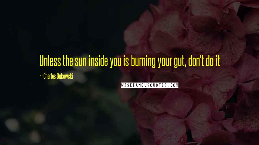Charles Bukowski Quotes: Unless the sun inside you is burning your gut, don't do it