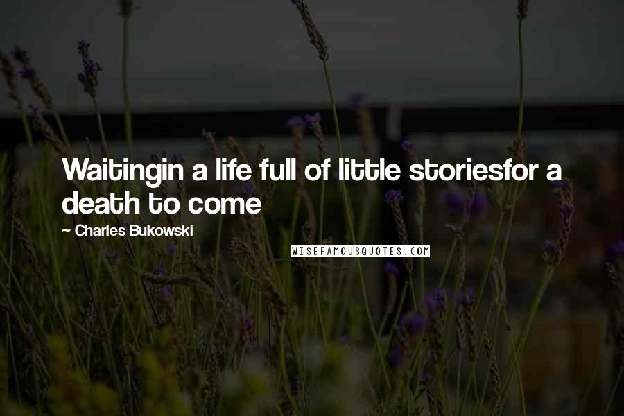 Charles Bukowski Quotes: Waitingin a life full of little storiesfor a death to come