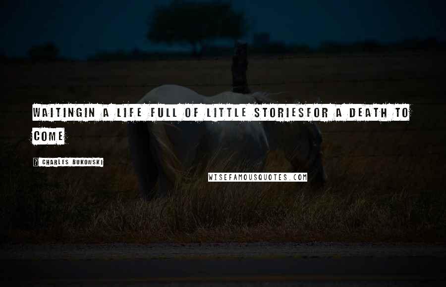 Charles Bukowski Quotes: Waitingin a life full of little storiesfor a death to come