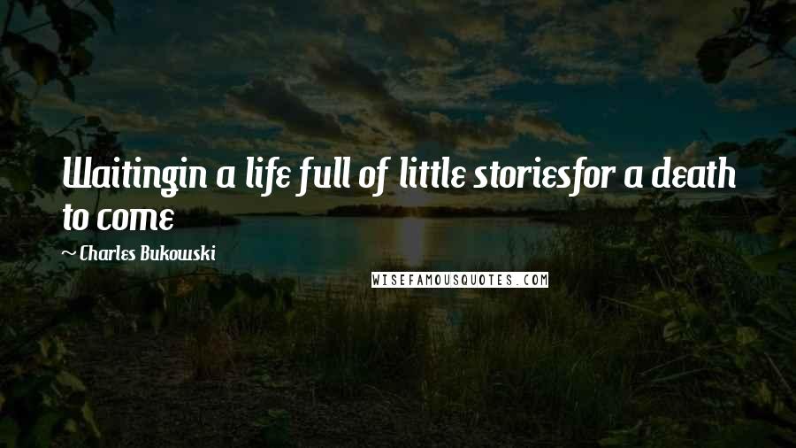 Charles Bukowski Quotes: Waitingin a life full of little storiesfor a death to come