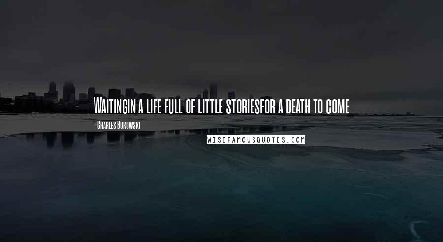 Charles Bukowski Quotes: Waitingin a life full of little storiesfor a death to come