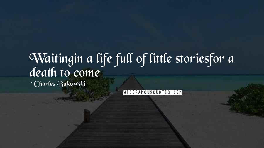 Charles Bukowski Quotes: Waitingin a life full of little storiesfor a death to come