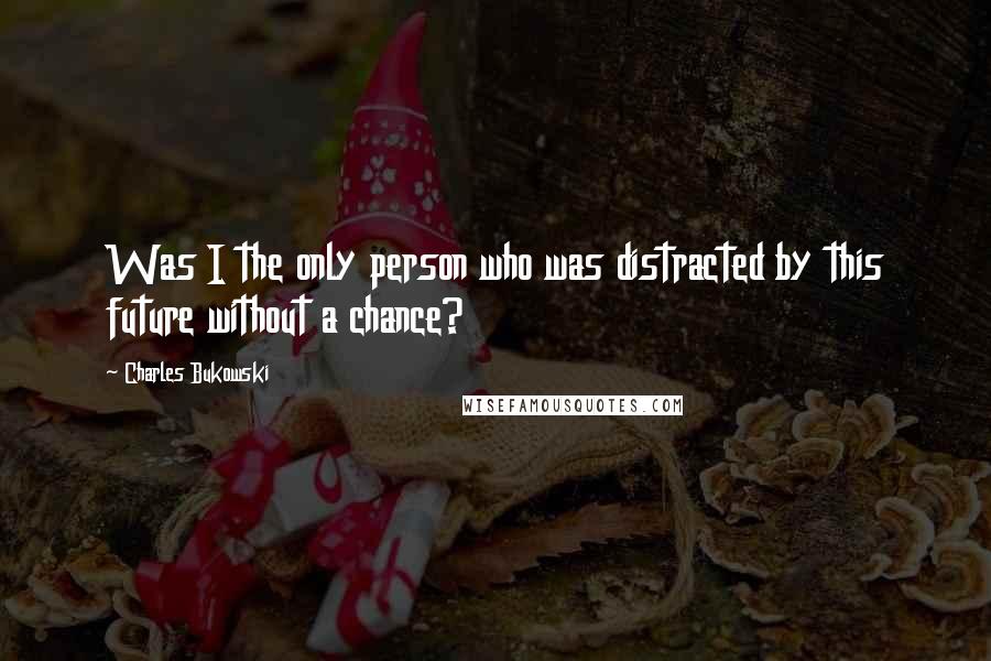 Charles Bukowski Quotes: Was I the only person who was distracted by this future without a chance?