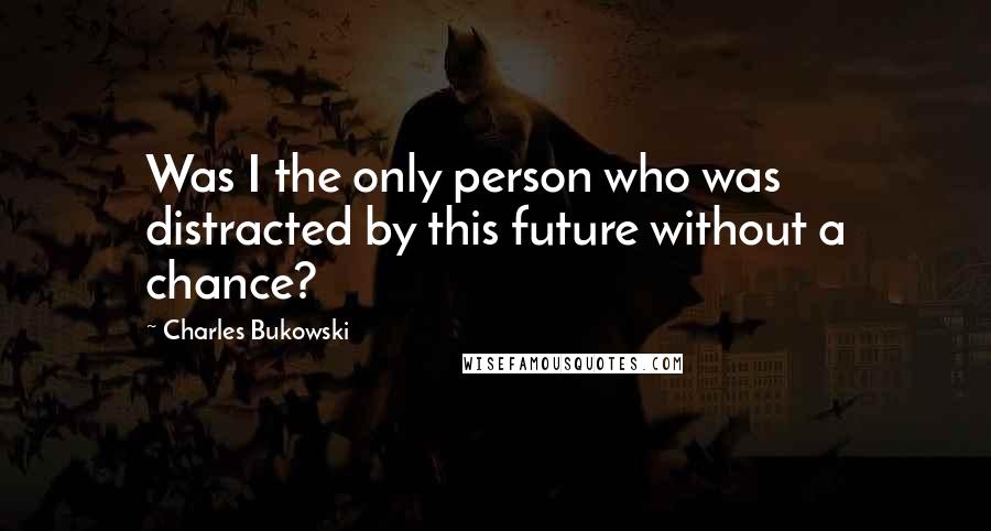 Charles Bukowski Quotes: Was I the only person who was distracted by this future without a chance?