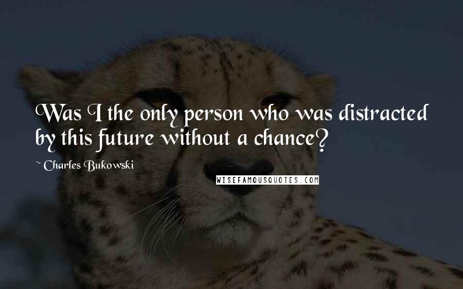 Charles Bukowski Quotes: Was I the only person who was distracted by this future without a chance?