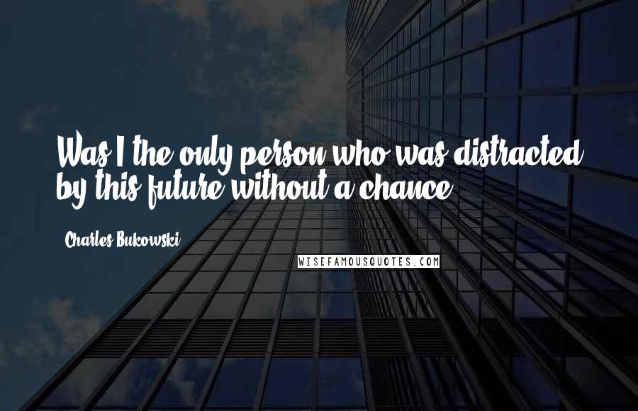 Charles Bukowski Quotes: Was I the only person who was distracted by this future without a chance?