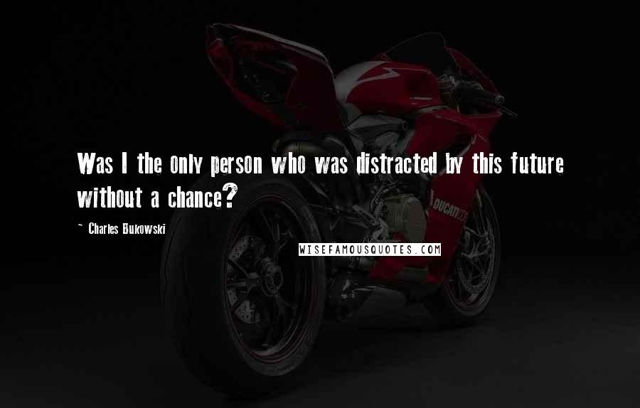 Charles Bukowski Quotes: Was I the only person who was distracted by this future without a chance?