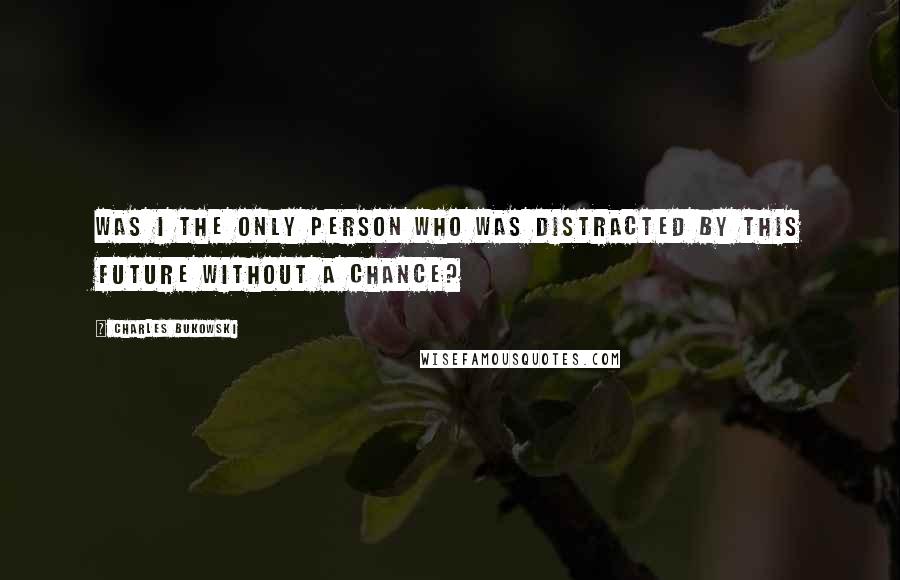 Charles Bukowski Quotes: Was I the only person who was distracted by this future without a chance?