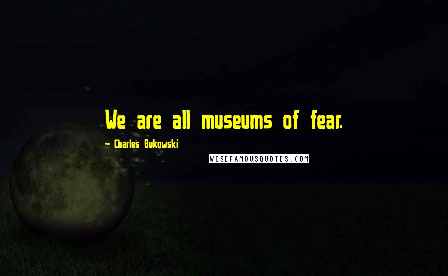 Charles Bukowski Quotes: We are all museums of fear.