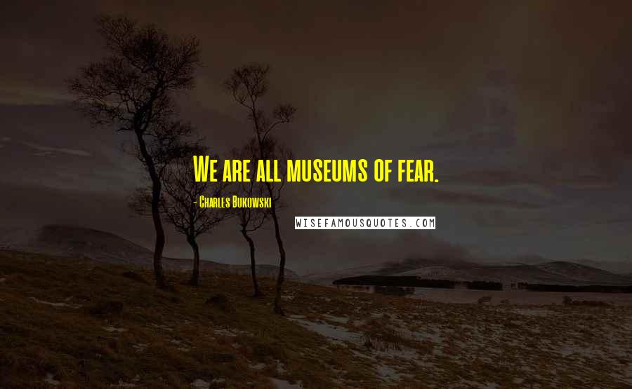 Charles Bukowski Quotes: We are all museums of fear.