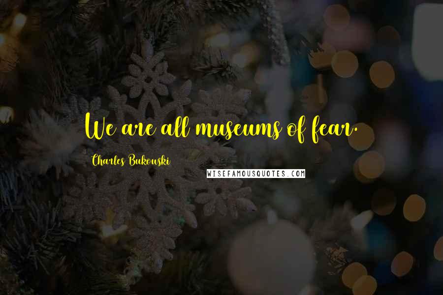 Charles Bukowski Quotes: We are all museums of fear.