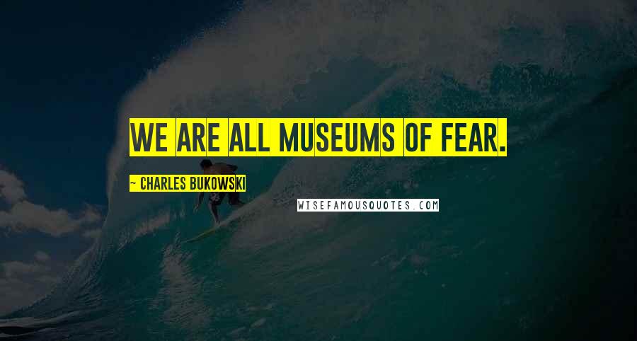 Charles Bukowski Quotes: We are all museums of fear.