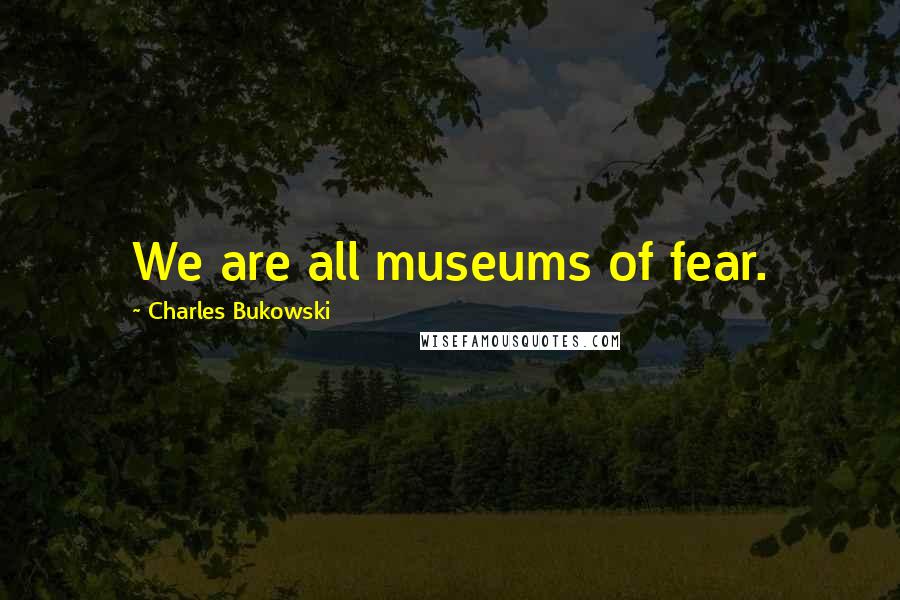 Charles Bukowski Quotes: We are all museums of fear.