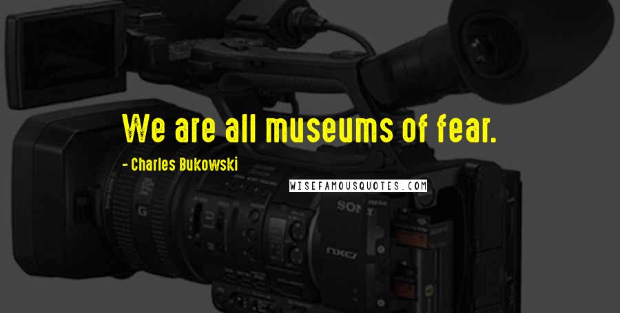 Charles Bukowski Quotes: We are all museums of fear.