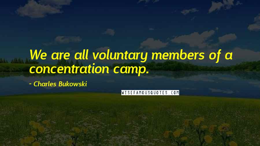 Charles Bukowski Quotes: We are all voluntary members of a concentration camp.