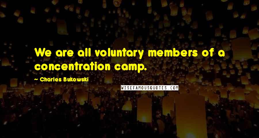 Charles Bukowski Quotes: We are all voluntary members of a concentration camp.