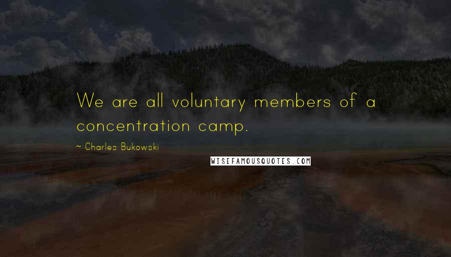 Charles Bukowski Quotes: We are all voluntary members of a concentration camp.