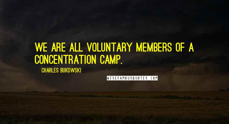 Charles Bukowski Quotes: We are all voluntary members of a concentration camp.