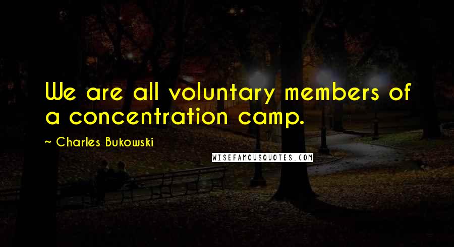 Charles Bukowski Quotes: We are all voluntary members of a concentration camp.