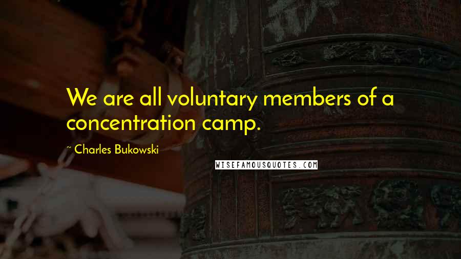 Charles Bukowski Quotes: We are all voluntary members of a concentration camp.