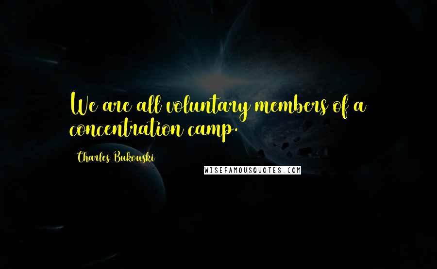 Charles Bukowski Quotes: We are all voluntary members of a concentration camp.