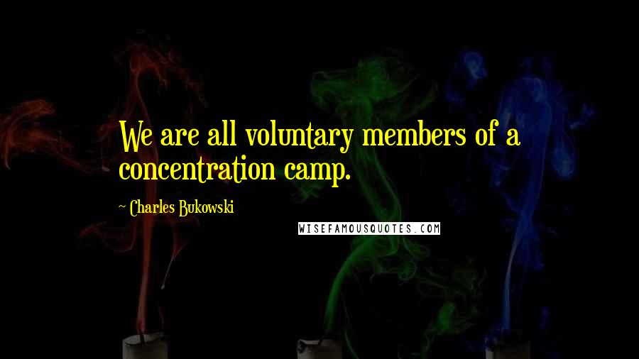 Charles Bukowski Quotes: We are all voluntary members of a concentration camp.