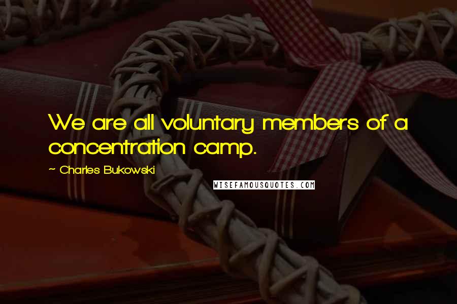 Charles Bukowski Quotes: We are all voluntary members of a concentration camp.