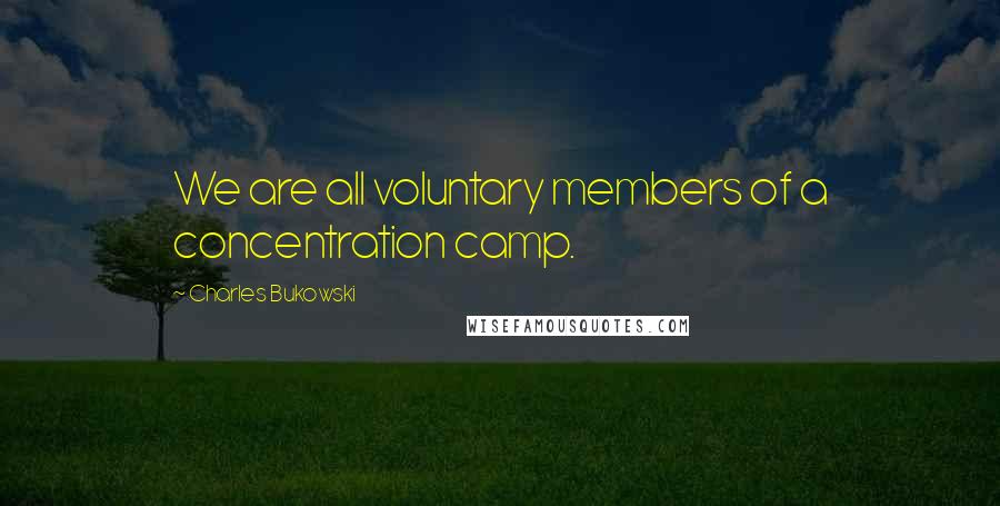 Charles Bukowski Quotes: We are all voluntary members of a concentration camp.
