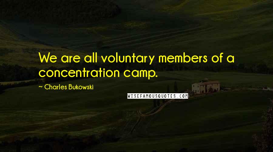 Charles Bukowski Quotes: We are all voluntary members of a concentration camp.