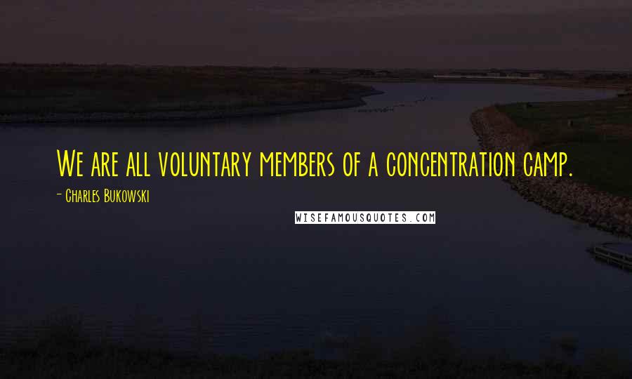 Charles Bukowski Quotes: We are all voluntary members of a concentration camp.