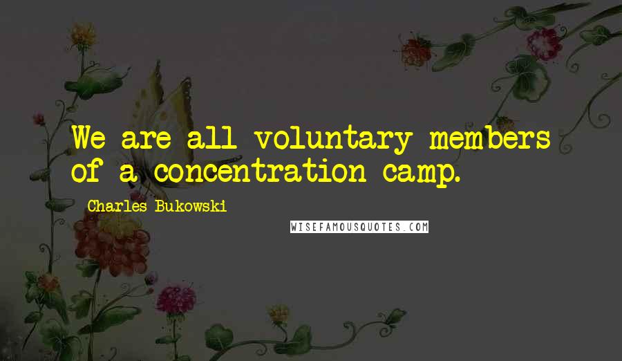 Charles Bukowski Quotes: We are all voluntary members of a concentration camp.