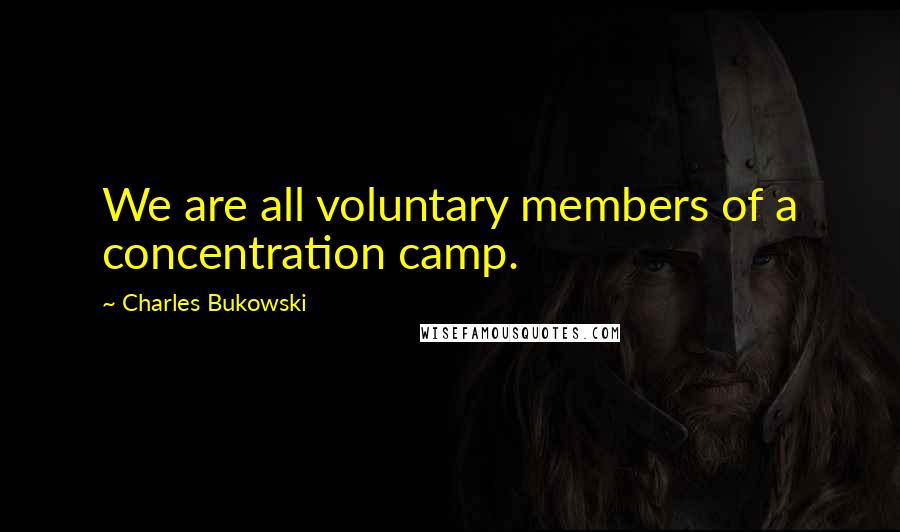 Charles Bukowski Quotes: We are all voluntary members of a concentration camp.