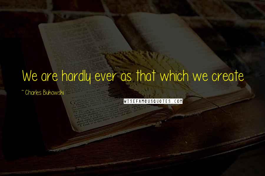 Charles Bukowski Quotes: We are hardly ever as that which we create