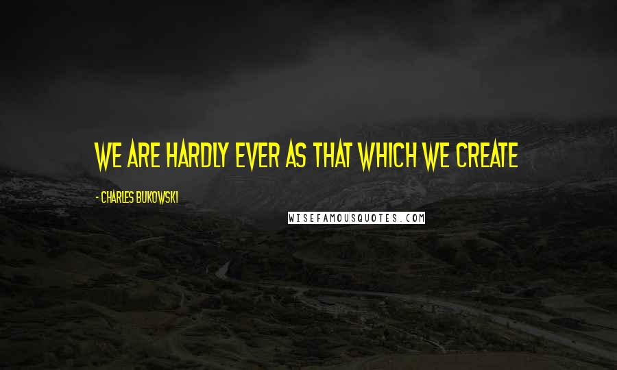 Charles Bukowski Quotes: We are hardly ever as that which we create