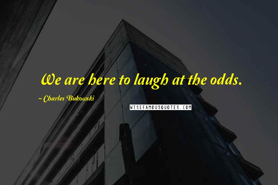 Charles Bukowski Quotes: We are here to laugh at the odds.