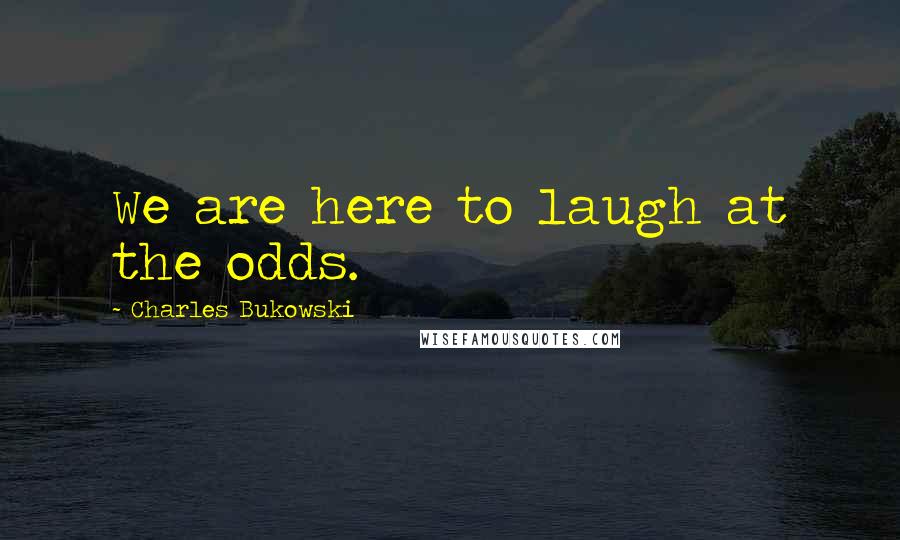 Charles Bukowski Quotes: We are here to laugh at the odds.